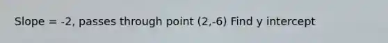 Slope = -2, passes through point (2,-6) Find y intercept