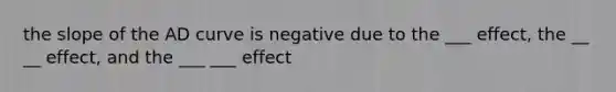 the slope of the AD curve is negative due to the ___ effect, the __ __ effect, and the ___ ___ effect