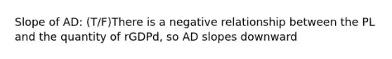 Slope of AD: (T/F)There is a negative relationship between the PL and the quantity of rGDPd, so AD slopes downward