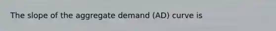 The slope of the aggregate demand (AD) curve is