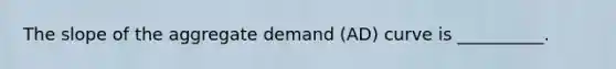 The slope of the aggregate demand (AD) curve is __________.