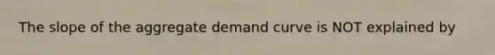 The slope of the aggregate demand curve is NOT explained by