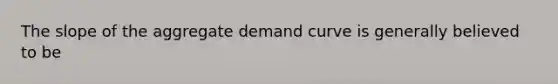 The slope of the aggregate demand curve is generally believed to be