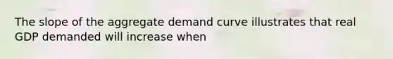 The slope of the aggregate demand curve illustrates that real GDP demanded will increase when