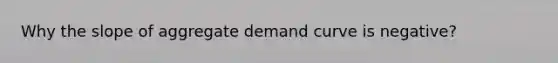 Why the slope of aggregate demand curve is negative?