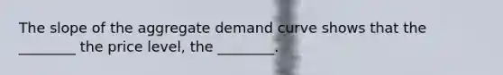 The slope of the aggregate demand curve shows that the ________ the price level, the ________.