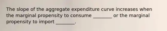 The slope of the aggregate expenditure curve increases when the marginal propensity to consume ________ or the marginal propensity to import ________.