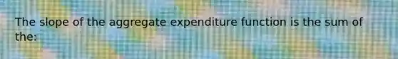 The slope of the aggregate expenditure function is the sum of the: