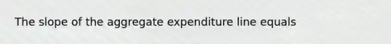 The slope of the aggregate expenditure line equals