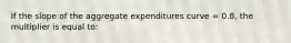 If the slope of the aggregate expenditures curve = 0.8, the multiplier is equal to: