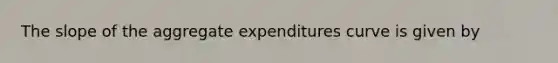 The slope of the aggregate expenditures curve is given by