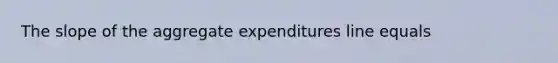 The slope of the aggregate expenditures line equals