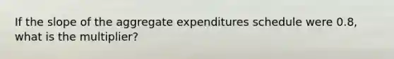 If the slope of the aggregate expenditures schedule were 0.8, what is the multiplier?