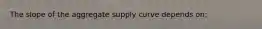 The slope of the aggregate supply curve depends on: