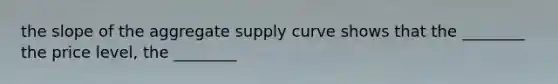 the slope of the aggregate supply curve shows that the ________ the price level, the ________