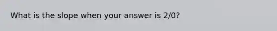 What is the slope when your answer is 2/0?