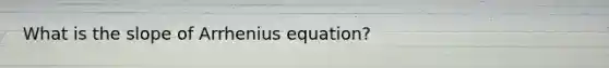 What is the slope of Arrhenius equation?