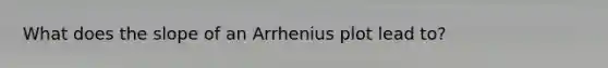 What does the slope of an Arrhenius plot lead to?