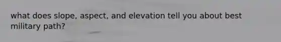 what does slope, aspect, and elevation tell you about best military path?