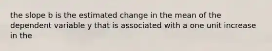 the slope b is the estimated change in the mean of the dependent variable y that is associated with a one unit increase in the