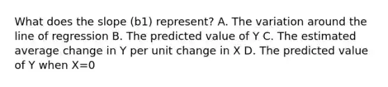 What does the slope ​(b1​) ​represent? A. The variation around the line of regression B. The predicted value of Y C. The estimated average change in Y per unit change in X D. The predicted value of Y when X=0