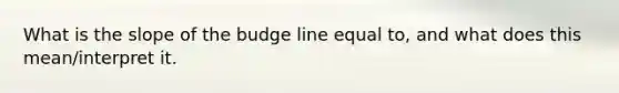 What is the slope of the budge line equal to, and what does this mean/interpret it.