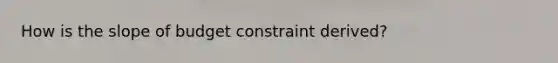 How is the slope of budget constraint derived?