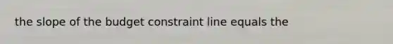 the slope of the budget constraint line equals the