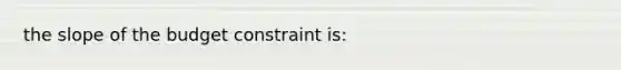 the slope of the budget constraint is: