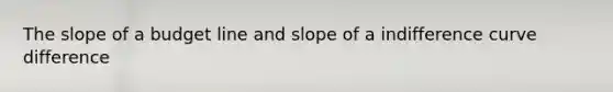 The slope of a budget line and slope of a indifference curve difference