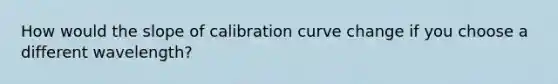 How would the slope of calibration curve change if you choose a different wavelength?