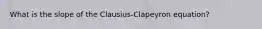 What is the slope of the Clausius-Clapeyron equation?