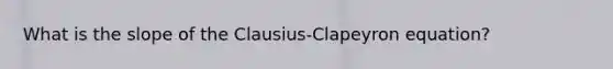 What is the slope of the Clausius-Clapeyron equation?