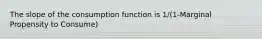 The slope of the consumption function is 1/(1-Marginal Propensity to Consume)