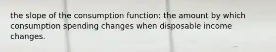 the slope of the consumption function: the amount by which consumption spending changes when disposable income changes.