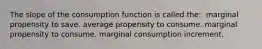 The slope of the consumption function is called the: ​ marginal propensity to save. average propensity to consume. marginal propensity to consume. marginal consumption increment.