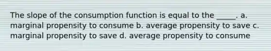 The slope of the consumption function is equal to the _____. a. marginal propensity to consume b. average propensity to save c. marginal propensity to save d. average propensity to consume