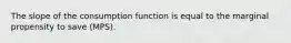 The slope of the consumption function is equal to the marginal propensity to save (MPS).