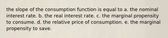 the slope of the consumption function is equal to a. the nominal interest rate. b. the real interest rate. c. the marginal propensity to consume. d. the relative price of consumption. e. the marginal propensity to save.