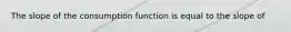 The slope of the consumption function is equal to the slope of