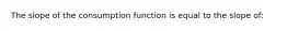 The slope of the consumption function is equal to the slope of: