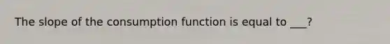 The slope of the consumption function is equal to ___?