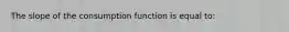 The slope of the consumption function is equal to: