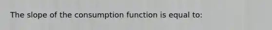 The slope of the consumption function is equal to: