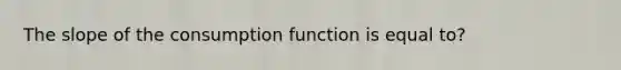 The slope of the consumption function is equal to?