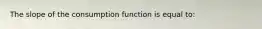 ​The slope of the consumption function is equal to: