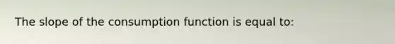 ​The slope of the consumption function is equal to: