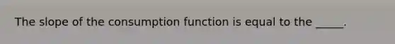 The slope of the consumption function is equal to the _____.