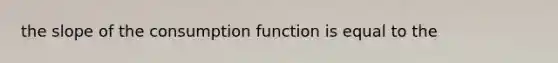 the slope of the consumption function is equal to the