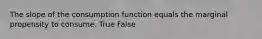 The slope of the consumption function equals the marginal propensity to consume. True False